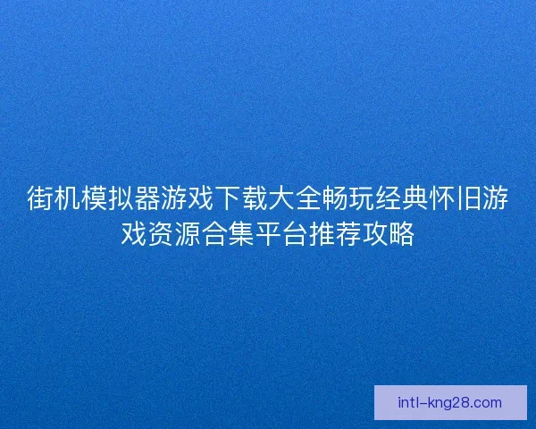 街机模拟器游戏下载大全畅玩经典怀旧游戏资源合集平台推荐攻略