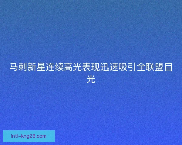 马刺新星连续高光表现迅速吸引全联盟目光