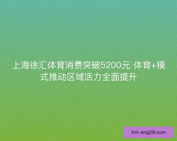 上海徐汇体育消费突破5200元 体育+模式推动区域活力全面提升